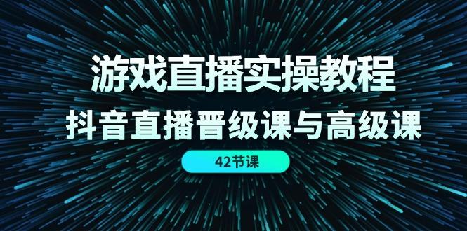 游戏直播实操教程，抖音直播晋级课与高级课(42节