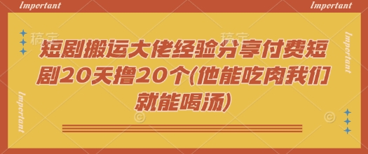 短剧搬运大佬经验分享付费短剧20天撸20个(他能吃肉我们就能喝汤)【焦圣希18818568866】