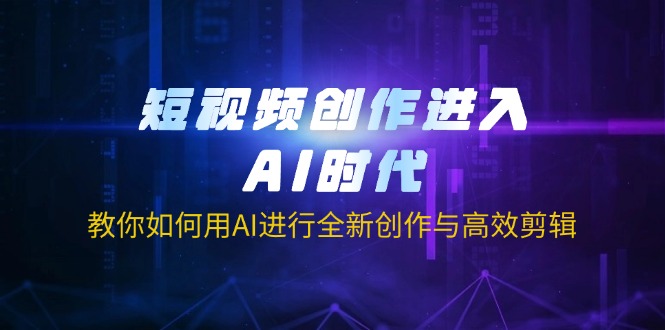 短视频创作进入AI时代，教你如何用AI进行全新创作与高效剪辑