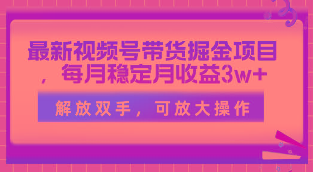 最新视频号带货掘金项目，每月稳定月收益3w+，解放双手，可放大操作