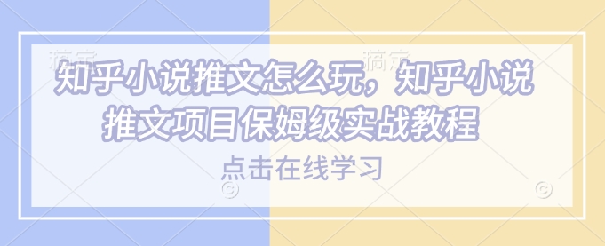 知乎小说推文怎么玩，知乎小说推文项目保姆级实战教程【焦圣希18818568866】