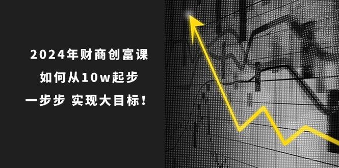 2024年 财商-创富课：如何从10w起步，一步步 实现大目标！