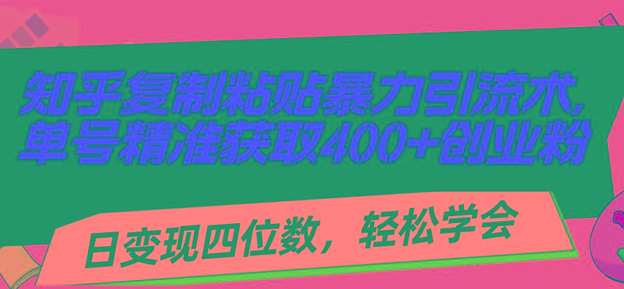 知乎复制粘贴暴力引流术，单号精准获取400+创业粉，日变现四位数，轻松…