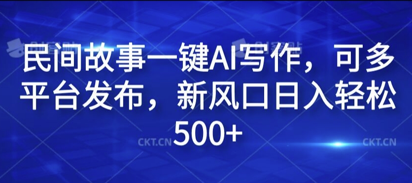 民间故事一键AI写作，可多平台发布，新风口日入轻松500+【揭秘】