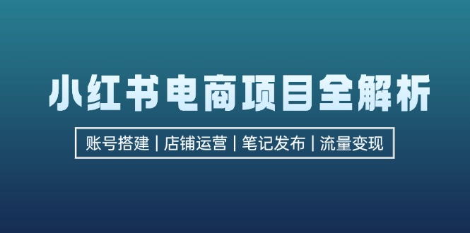 小红书电商项目全解析，包括账号搭建、店铺运营、笔记发布  实现流量变现