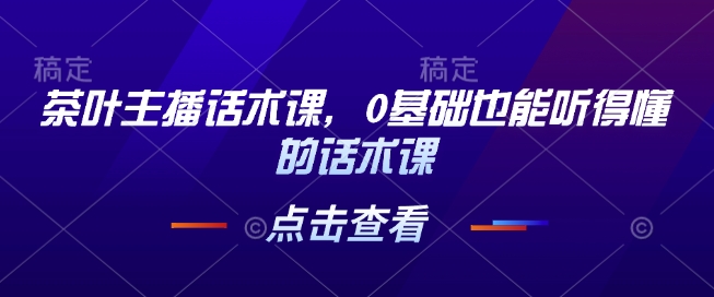 茶叶主播话术课，0基础也能听得懂的话术课【焦圣希18818568866】