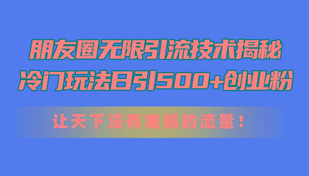 朋友圈无限引流技术揭秘，一个冷门玩法日引500+创业粉，让天下没有难搞…