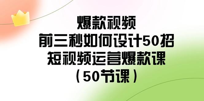 爆款视频前三秒如何设计50招：短视频运营爆款课(50节课)