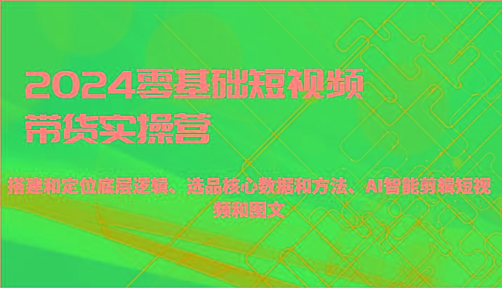 2024零基础短视频带货实操营-搭建和定位底层逻辑、选品核心数据和方法、AI智能剪辑