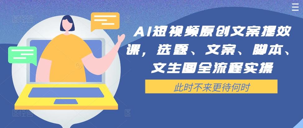 AI短视频原创文案提效课，选题、文案、脚本、文生图全流程实操【焦圣希18818568866】