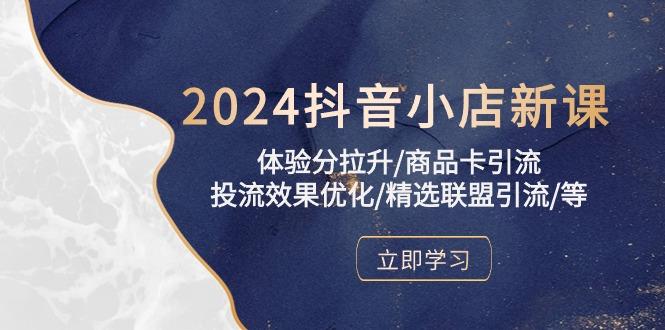 2024抖音小店新课，体验分拉升/商品卡引流/投流效果优化/精选联盟引流/等