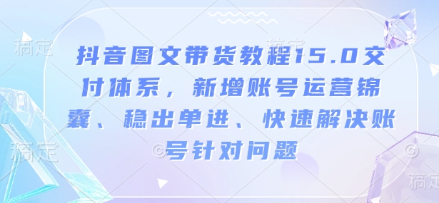 抖音图文带货教程15.0交付体系，新增账号运营锦囊、稳出单进、快速解决账号针对问题【焦圣希18818568866】