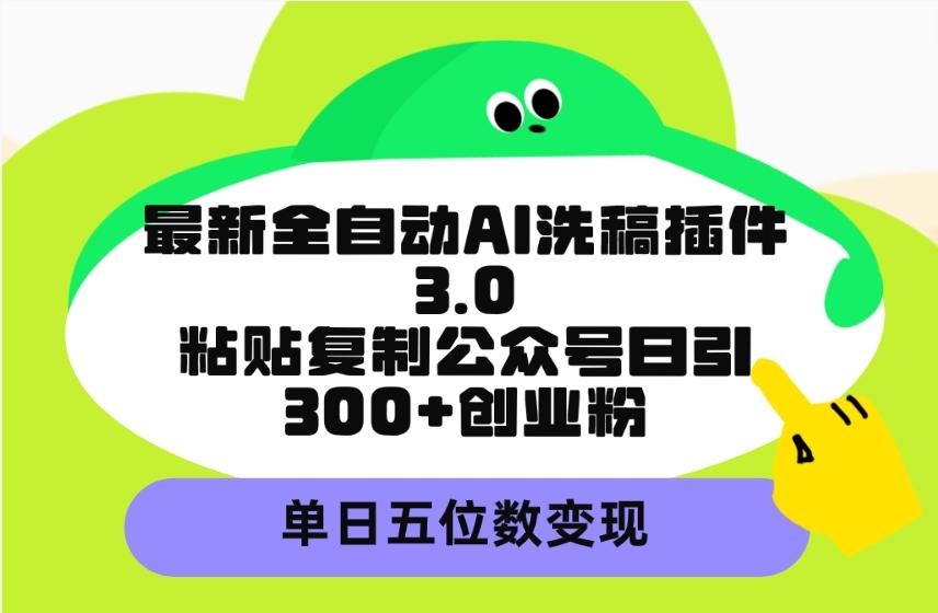 (9662期)最新全自动AI洗稿插件3.0，粘贴复制公众号日引300+创业粉，单日五位数变现