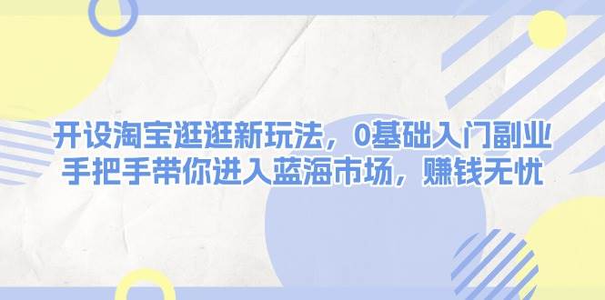 开设淘宝逛逛新玩法，0基础入门副业，手把手带你进入蓝海市场，赚钱无忧【焦圣希18818568866】