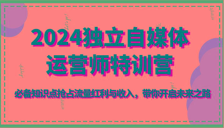 2024独立自媒体运营师特训营-必备知识点抢占流量红利与收入，带你开启未来之路