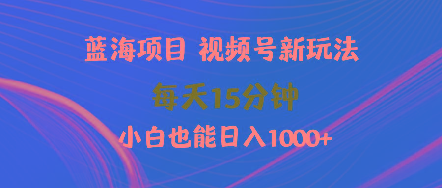 (9813期)蓝海项目视频号新玩法 每天15分钟 小白也能日入1000+