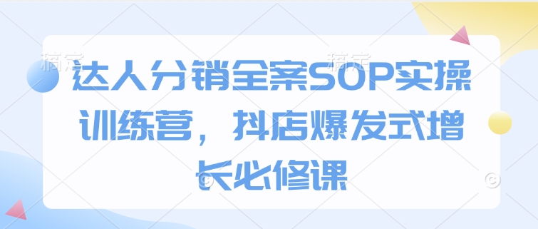 达人分销全案SOP实操训练营，抖店爆发式增长必修课【焦圣希18818568866】