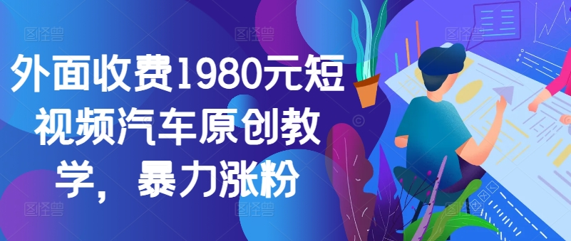 外面收费1980元短视频汽车原创教学，暴力涨粉【项目拆解】【焦圣希18818568866】