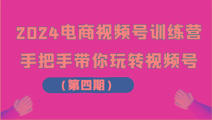 2024电商视频号训练营(第四期)手把手带你玩转视频号