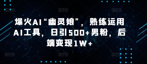 爆火AI“幽灵娘”，熟练运用AI工具，日引500+男粉，后端变现1W+【揭秘】【焦圣希18818568866】