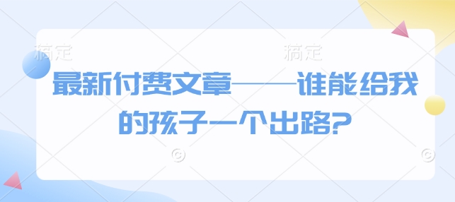 最新付费文章——谁能给我的孩子一个出路?【焦圣希18818568866】