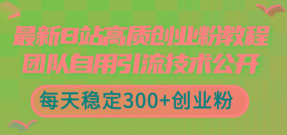 最新B站高质创业粉教程，团队自用引流技术公开，每天稳定300+创业粉