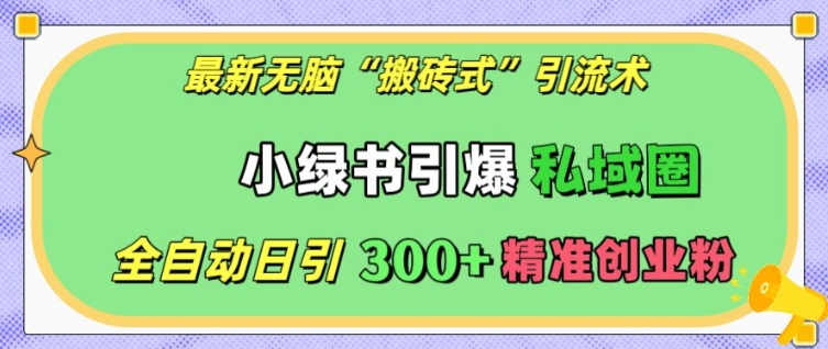 最新无脑“搬砖式”引流术，小绿书引爆私域圈，全自动日引300+精准创业粉【揭秘】【焦圣希18818568866】