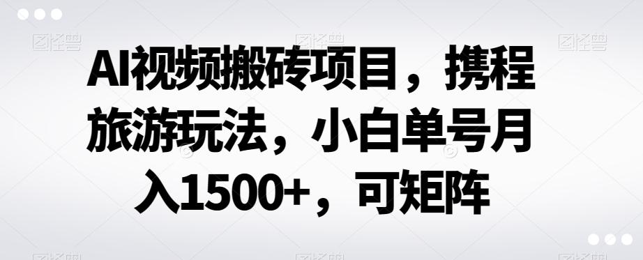 AI视频搬砖项目，携程旅游玩法，小白单号月入1500+，可矩阵