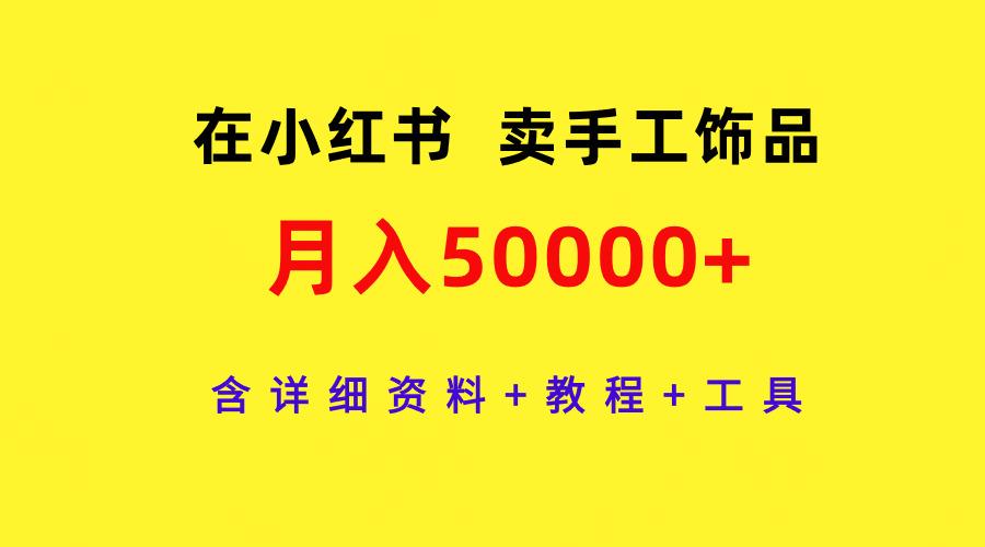 (9585期)在小红书卖手工饰品，月入50000+，含详细资料+教程+工具