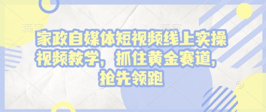 家政自媒体短视频线上实操视频教学，抓住黄金赛道，抢先领跑!【焦圣希18818568866】