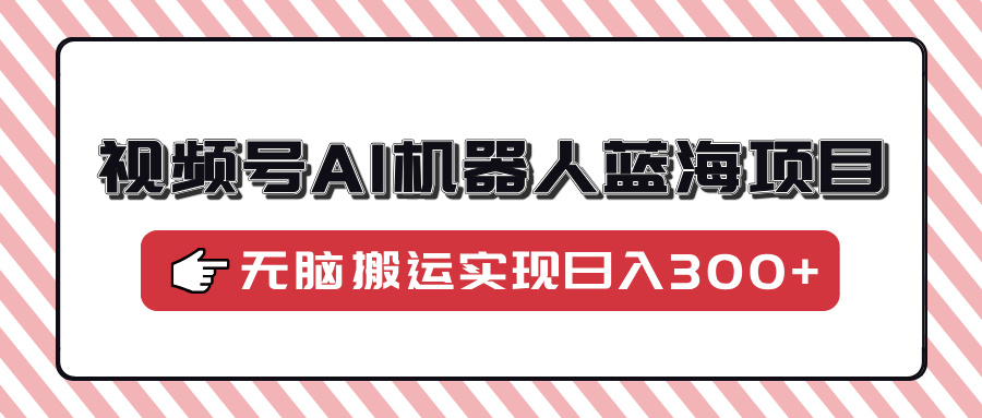 视频号AI机器人蓝海项目，操作简单适合0基础小白，无脑搬运实现日入300+【焦圣希18818568866】