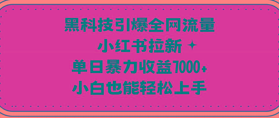 (9679期)黑科技引爆全网流量小红书拉新，单日暴力收益7000+，小白也能轻松上手