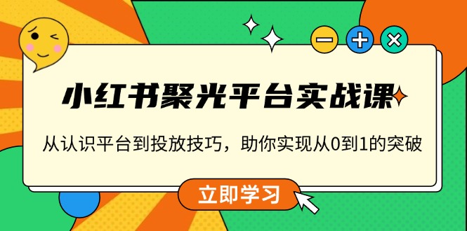 小红书 聚光平台实战课，从认识平台到投放技巧，助你实现从0到1的突破【焦圣希18818568866】