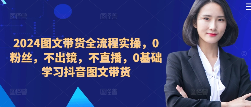 2024图文带货全流程实操，0粉丝，不出镜，不直播，0基础学习抖音图文带货【焦圣希18818568866】