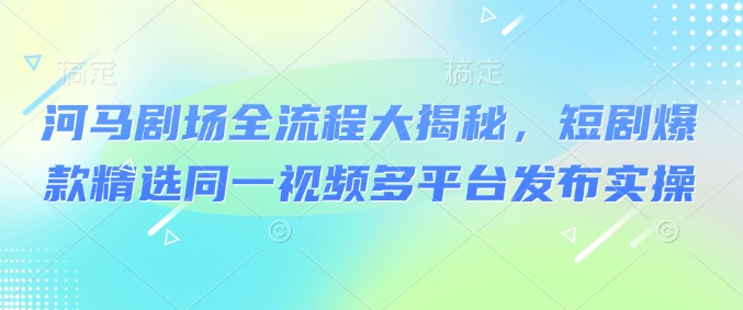 河马剧场全流程大揭秘，短剧爆款精选同一视频多平台发布实操【焦圣希18818568866】