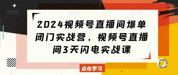 2024视频号直播间爆单闭门实战营，视频号直播间3天闪电实战课【焦圣希18818568866】