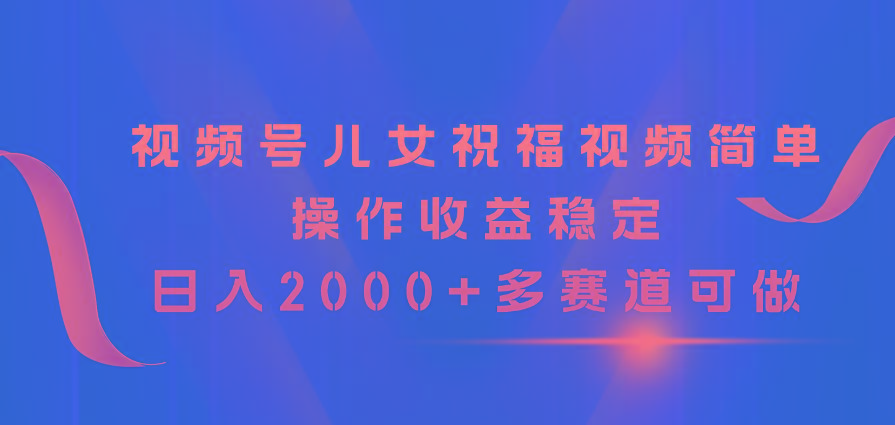 视频号儿女祝福视频，简单操作收益稳定，日入2000+，多赛道可做