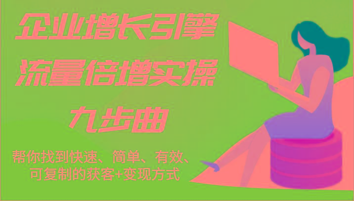 企业增长引擎流量倍增实操九步曲，帮你找到快速、简单、有效、可复制的获客+变现方式