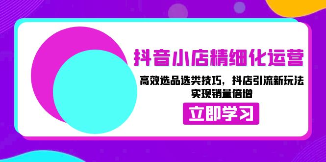 抖音小店精细化运营：高效选品选类技巧，抖店引流新玩法，实现销量倍增【焦圣希18818568866】