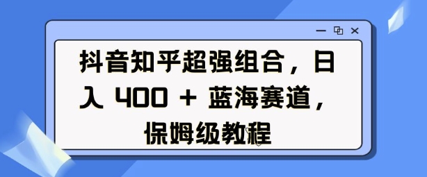 抖音知乎超强组合，日入4张， 蓝海赛道，保姆级教程【焦圣希18818568866】