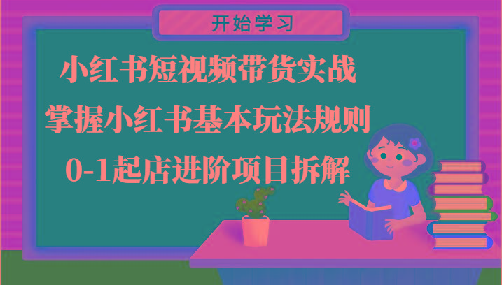 小红书短视频带货实战-掌握小红书基本玩法规则，0-1起店进阶项目拆解