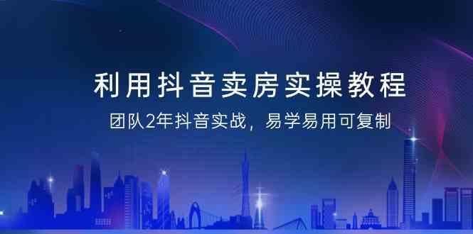 利用抖音卖房实操教程，团队2年抖音实战，易学易用可复制(无水印课程)