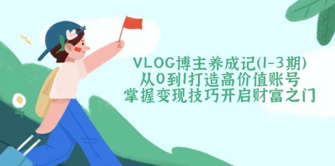 VLOG博主养成记(1-3期)从0到1打造高价值账号，掌握变现技巧开启财富之门