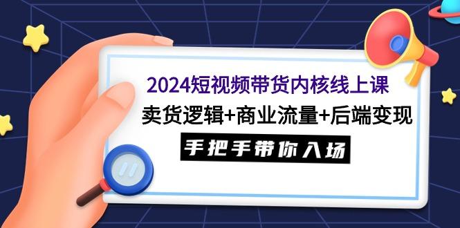 (9471期)2024短视频带货内核线上课：卖货逻辑+商业流量+后端变现，手把手带你入场