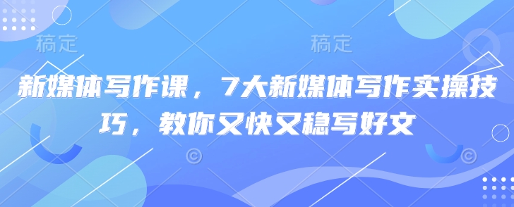 新媒体写作课，7大新媒体写作实操技巧，教你又快又稳写好文