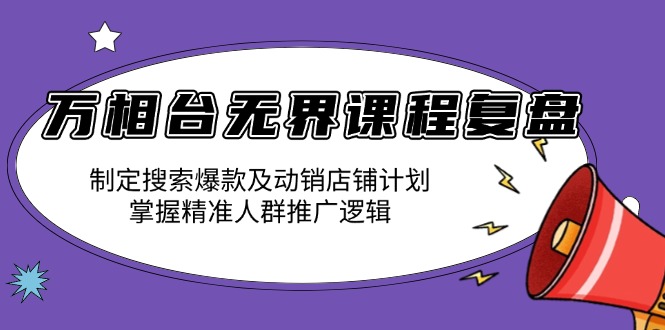 万相台无界课程复盘：制定搜索爆款及动销店铺计划，掌握精准人群推广逻辑【焦圣希18818568866】