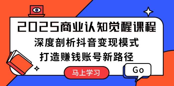 2025商业认知觉醒课程：深度剖析抖音变现模式，打造赚钱账号新路径【焦圣希18818568866】