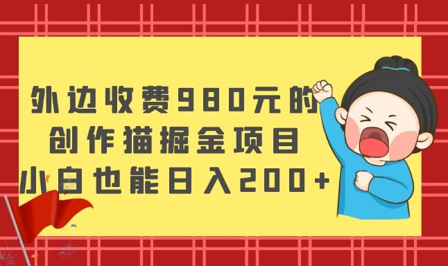 外边收费980元的，创作猫掘金项目，小白也能日入200+