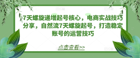 7天螺旋递增起号核心，电商实战技巧分享，自然流7天螺旋起号，打造稳定账号的运营技巧