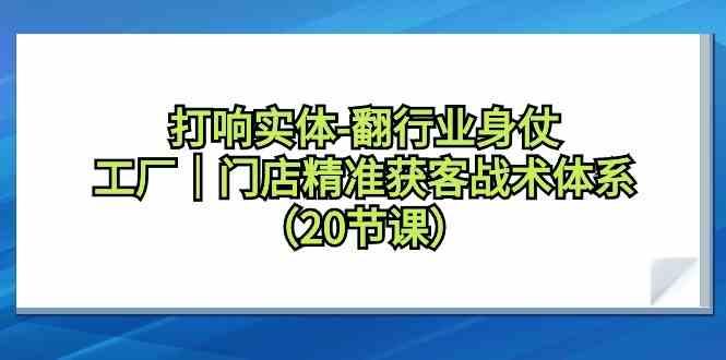 打响实体行业翻身仗，工厂门店精准获客战术体系(20节课)